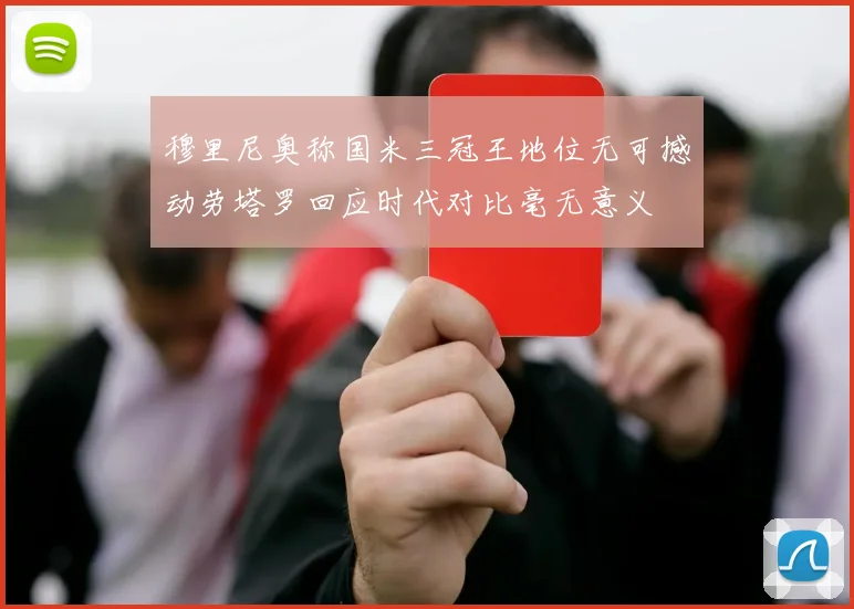 穆里尼奥称国米三冠王地位无可撼动劳塔罗回应时代对比毫无意义