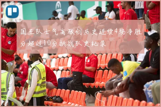 国王队士气高涨创历史连续4场净胜分超过10分挑战队史纪录