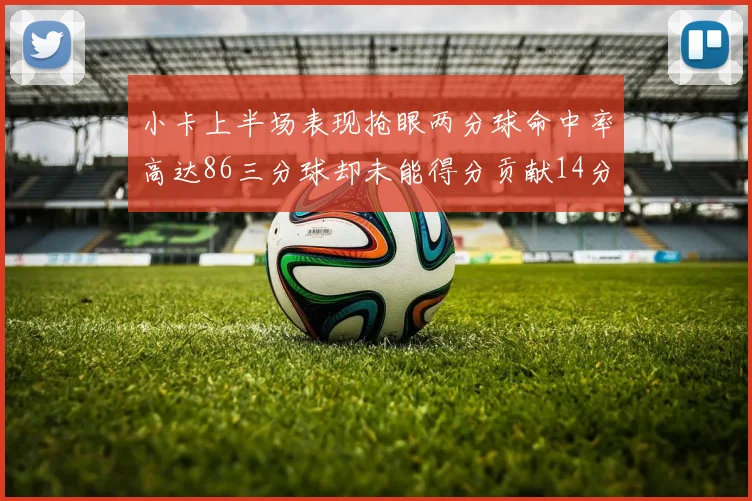小卡上半场表现抢眼两分球命中率高达86三分球却未能得分贡献14分7板2助1断