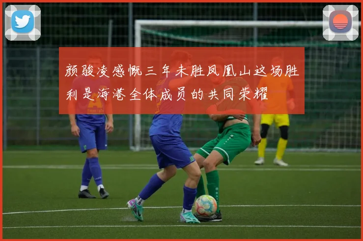 颜骏凌感慨三年未胜凤凰山这场胜利是海港全体成员的共同荣耀