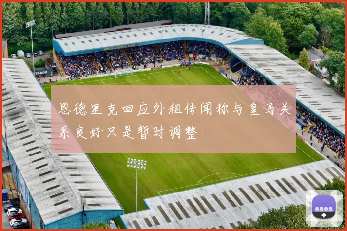恩德里克回应外租传闻称与皇马关系良好只是暂时调整