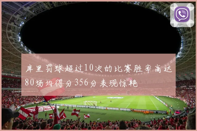 库里罚球超过10次的比赛胜率高达80场均得分356分表现惊艳