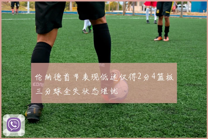 伦纳德首节表现低迷仅得2分4篮板三分球全失状态堪忧