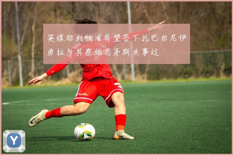 英媒称利物浦有望签下扎巴尔尼伊劳拉与其在伯恩茅斯共事过
