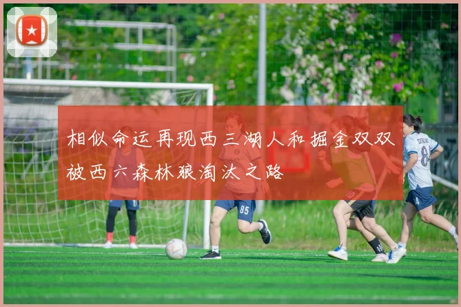 相似命运再现西三湖人和掘金双双被西六森林狼淘汰之路