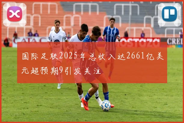 国际足联2025年总收入达2661亿美元超预期9引发关注
