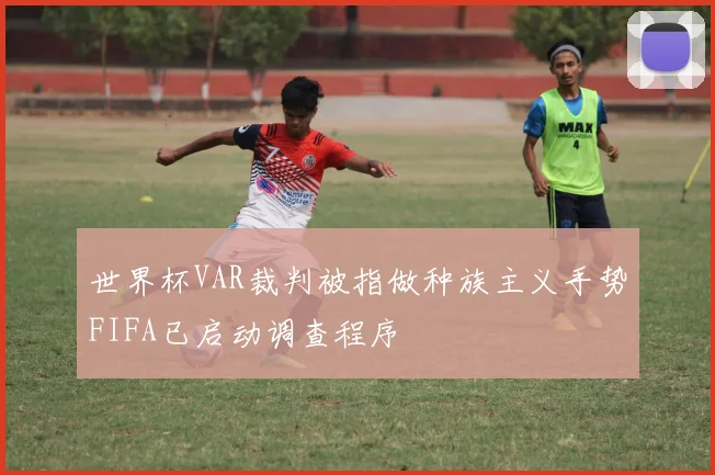世界杯VAR裁判被指做种族主义手势FIFA已启动调查程序
