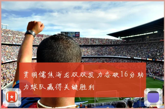 贾明儒焦海龙双双发力各砍16分助力球队赢得关键胜利