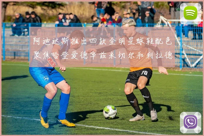 阿迪达斯推出四款全明星球鞋配色聚焦哈登爱德华兹米切尔和利拉德