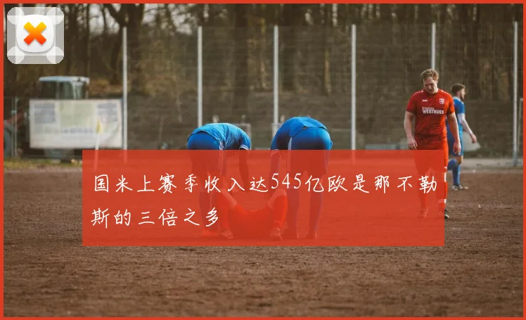 国米上赛季收入达545亿欧是那不勒斯的三倍之多