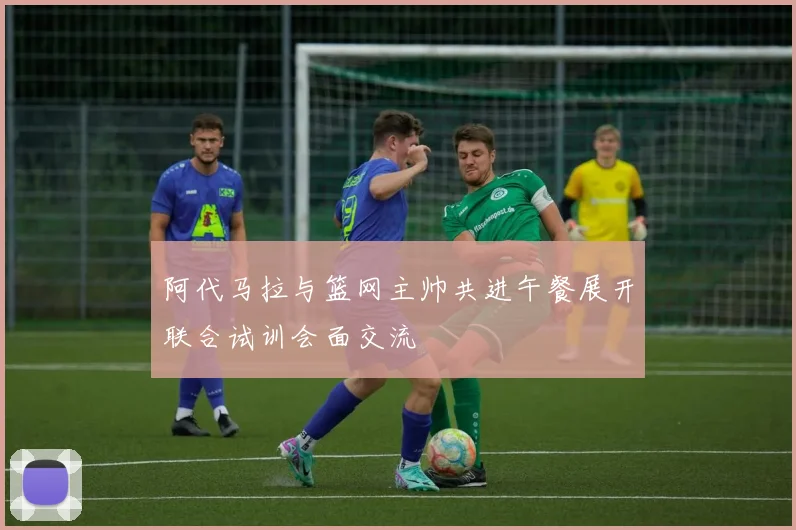 阿代马拉与篮网主帅共进午餐展开联合试训会面交流