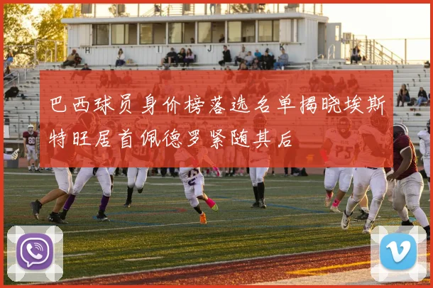 巴西球员身价榜落选名单揭晓埃斯特旺居首佩德罗紧随其后