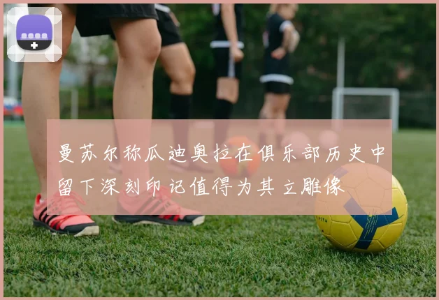 曼苏尔称瓜迪奥拉在俱乐部历史中留下深刻印记值得为其立雕像