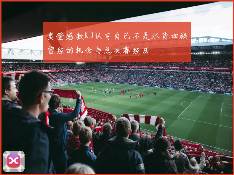 奥登感激KD认可自己不是水货回顾曾经的机会与总决赛经历