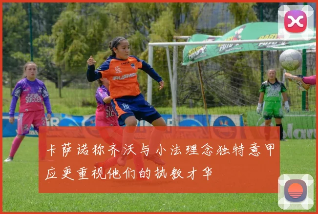 卡萨诺称齐沃与小法理念独特意甲应更重视他们的执教才华