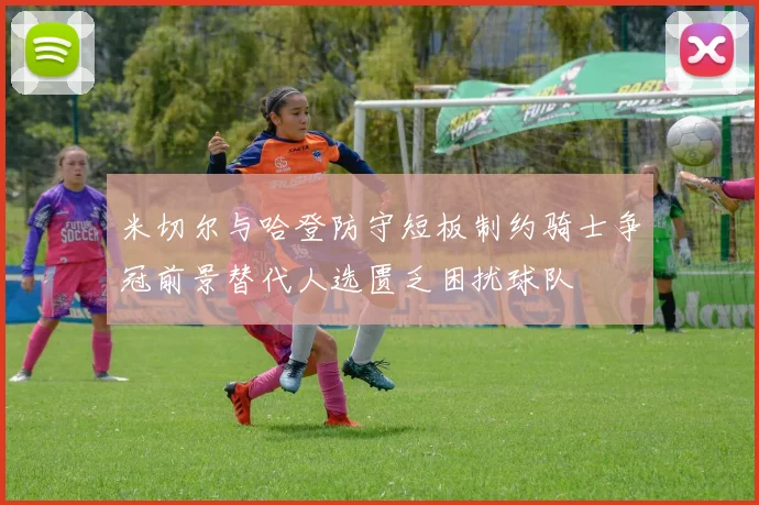 米切尔与哈登防守短板制约骑士争冠前景替代人选匮乏困扰球队