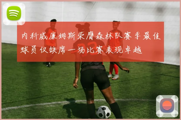 内科威廉姆斯荣膺森林队赛季最佳球员仅缺席一场比赛表现卓越