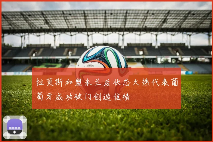 拉莫斯加盟米兰后状态火热代表葡萄牙成功破门创造佳绩