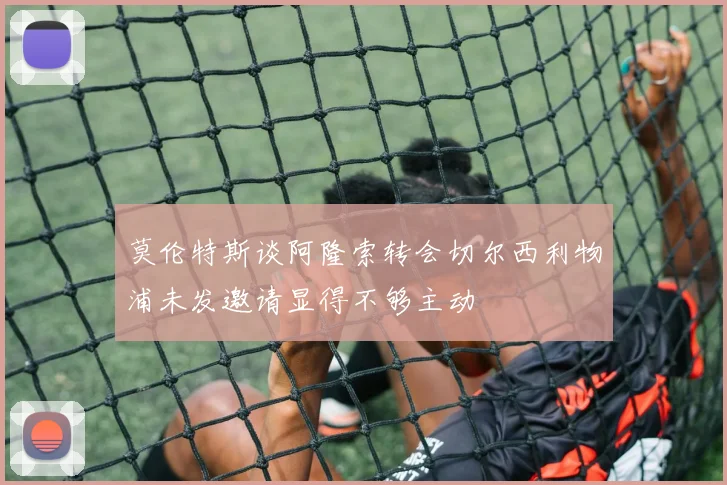 莫伦特斯谈阿隆索转会切尔西利物浦未发邀请显得不够主动