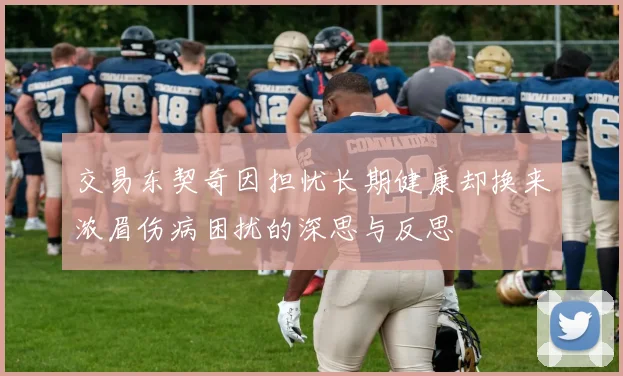 交易东契奇因担忧长期健康却换来浓眉伤病困扰的深思与反思