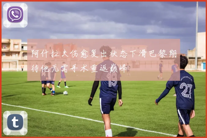 阿什拉夫伤愈复出状态下滑巴黎期待他无需手术重返巅峰