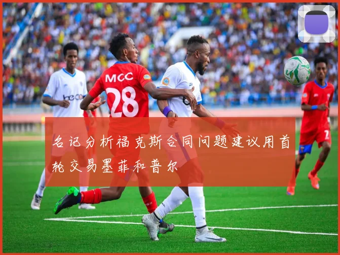 名记分析福克斯合同问题建议用首轮交易墨菲和普尔