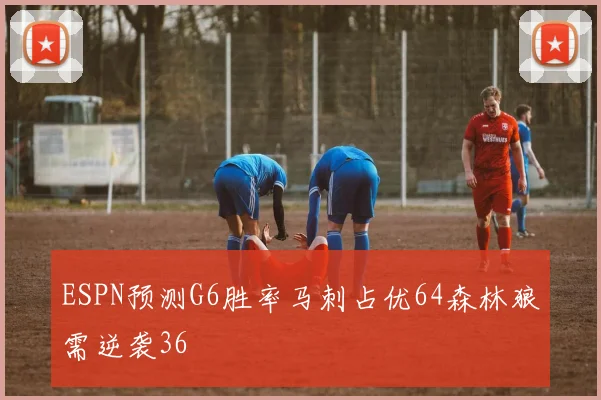 ESPN预测G6胜率马刺占优64森林狼需逆袭36