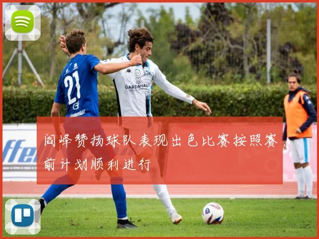 阎峰赞扬球队表现出色比赛按照赛前计划顺利进行