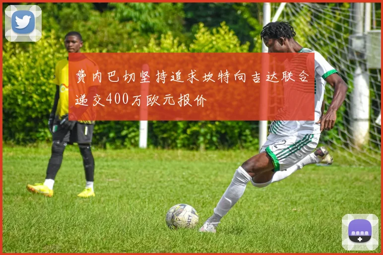 费内巴切坚持追求坎特向吉达联合递交400万欧元报价