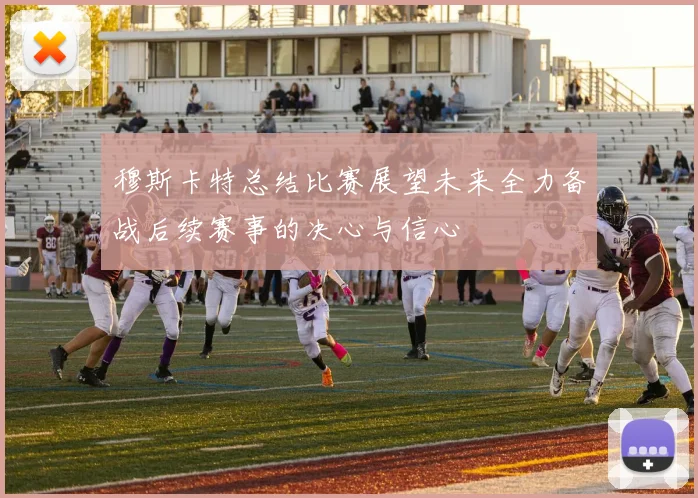 穆斯卡特总结比赛展望未来全力备战后续赛事的决心与信心