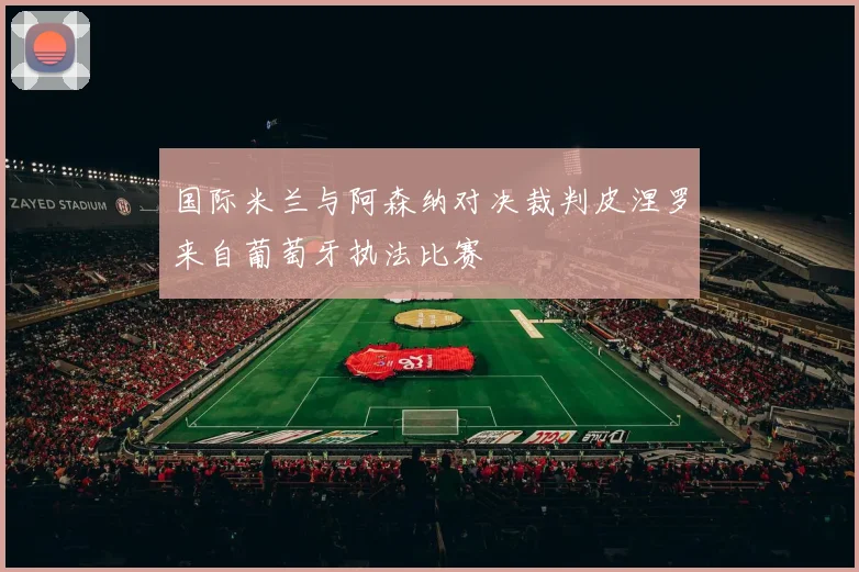 国际米兰与阿森纳对决裁判皮涅罗来自葡萄牙执法比赛