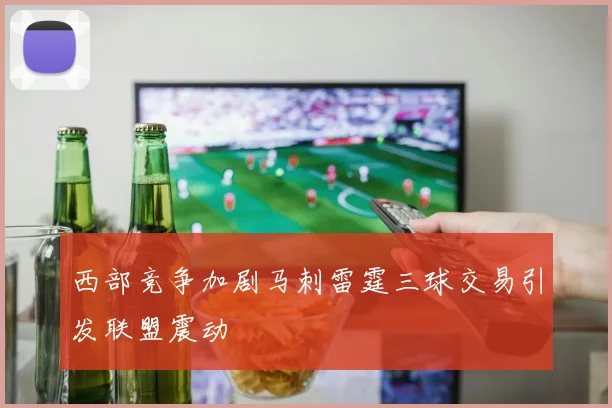 西部竞争加剧马刺雷霆三球交易引发联盟震动
