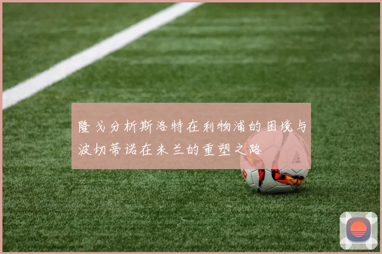 隆戈分析斯洛特在利物浦的困境与波切蒂诺在米兰的重塑之路