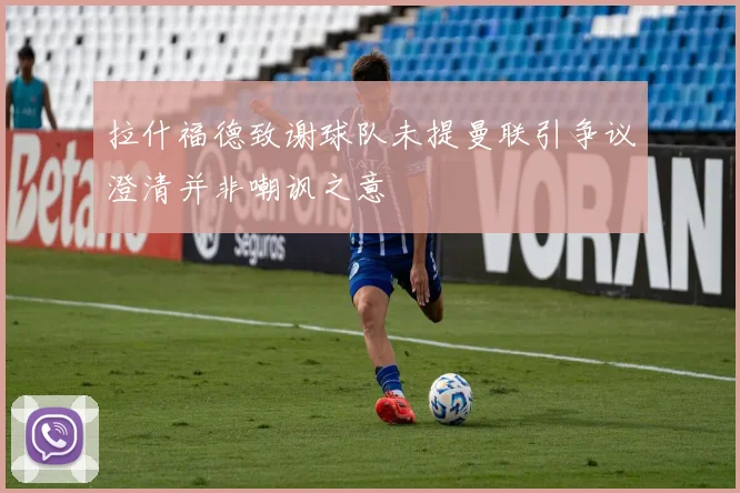 拉什福德致谢球队未提曼联引争议澄清并非嘲讽之意
