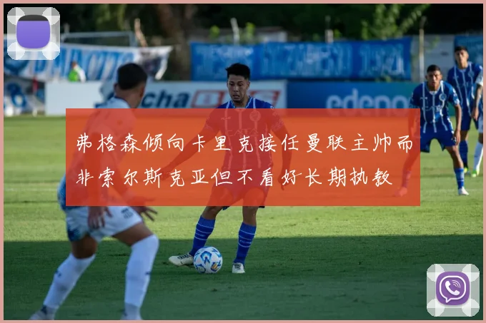弗格森倾向卡里克接任曼联主帅而非索尔斯克亚但不看好长期执教