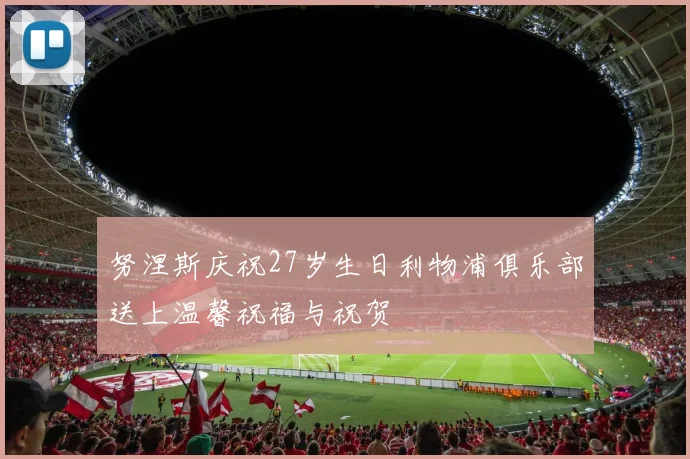 努涅斯庆祝27岁生日利物浦俱乐部送上温馨祝福与祝贺