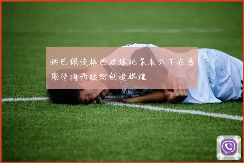 姆巴佩谈梅西进球纪录表示不在意期待梅西继续创造辉煌