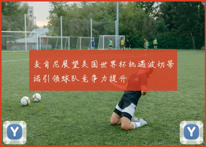 麦肯尼展望美国世界杯机遇波切蒂诺引领球队竞争力提升
